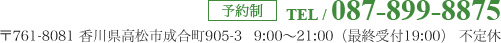 予約制 TEL / 087-899-8875 〒761-8081 香川県高松市成合町905-3 9:00～21:00（最終受付19:00） 不定休